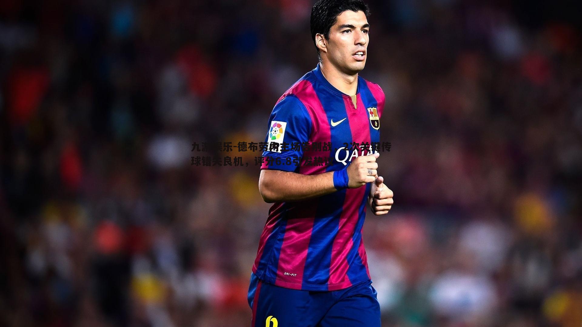 德布劳内主场告别战,2次关键传球错失良机,评分6.8引发热议