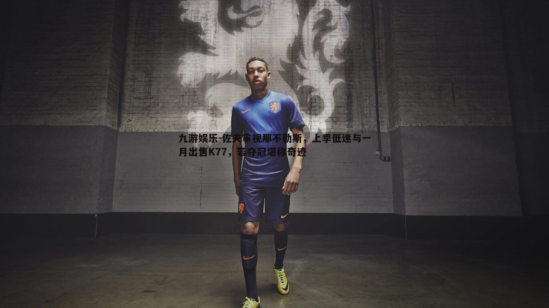 佐夫审视那不勒斯,上季低迷与一月出售K77,若夺冠堪称奇迹