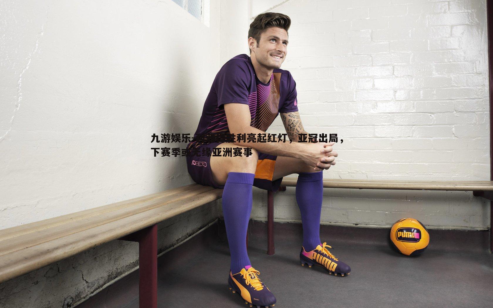 利雅得胜利亮起红灯，亚冠出局，下赛季或无缘亚洲赛事