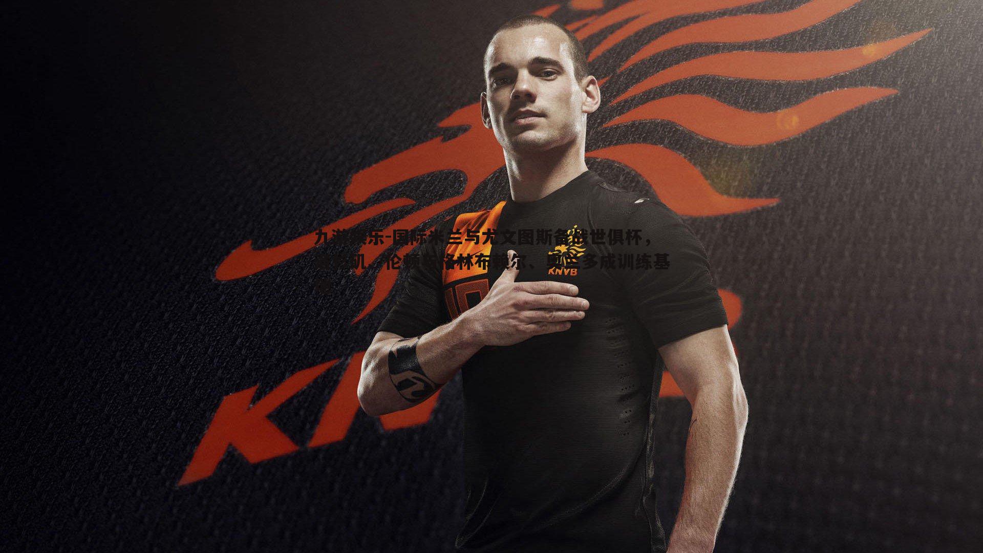 国际米兰与尤文图斯备战世俱杯,洛杉矶、伦顿与格林布赖尔、奥兰多成训练基地