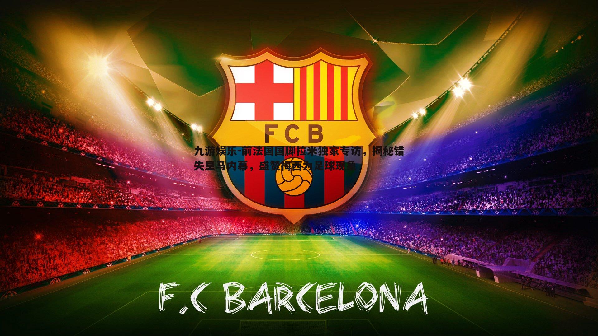 前法国国脚拉米独家专访，揭秘错失皇马内幕，盛赞梅西为足球现象